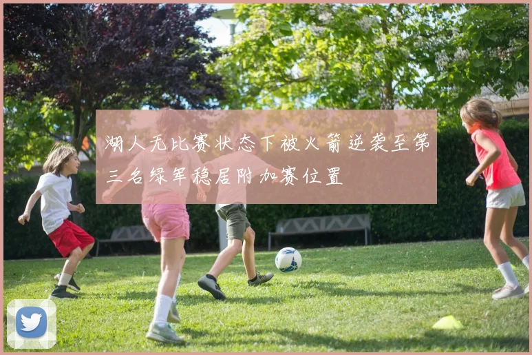 湖人无比赛状态下被火箭逆袭至第三名绿军稳居附加赛位置