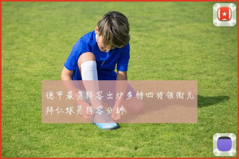 德甲最贵阵容出炉多特四将领衔无拜仁球员阵容分析