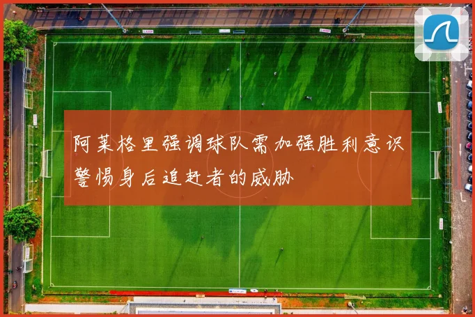 阿莱格里强调球队需加强胜利意识警惕身后追赶者的威胁
