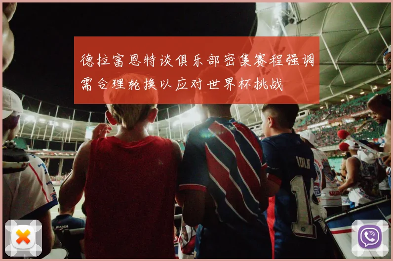 德拉富恩特谈俱乐部密集赛程强调需合理轮换以应对世界杯挑战