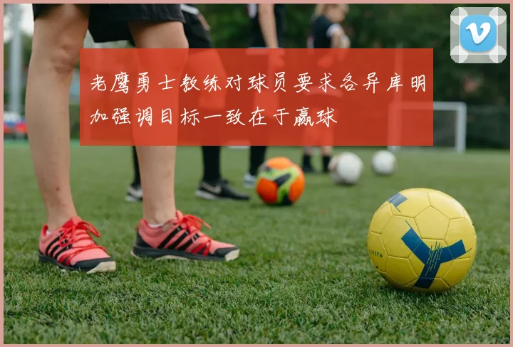 老鹰勇士教练对球员要求各异库明加强调目标一致在于赢球