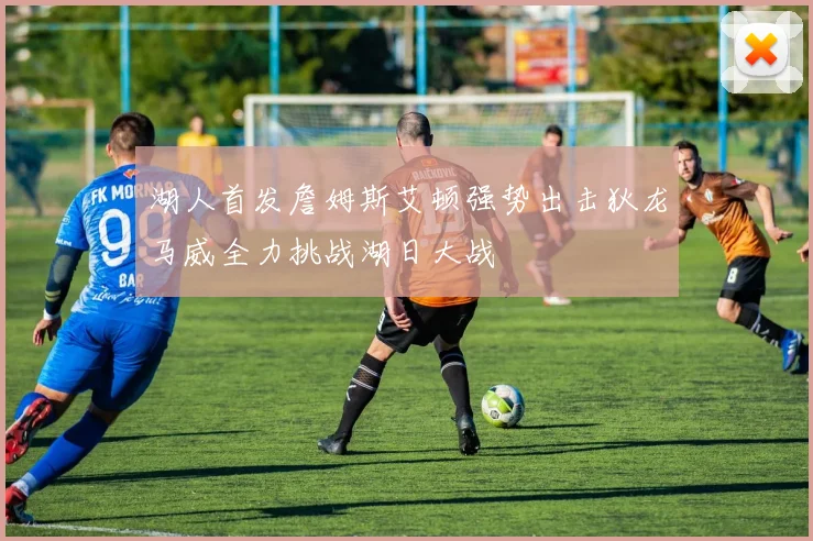 湖人首发詹姆斯艾顿强势出击狄龙马威全力挑战湖日大战