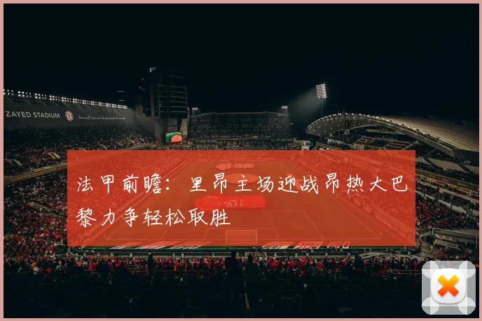 法甲前瞻：里昂主场迎战昂热大巴黎力争轻松取胜