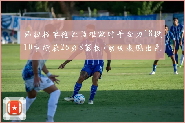 弗拉格单枪匹马难敌对手合力18投10中斩获26分8篮板7助攻表现出色