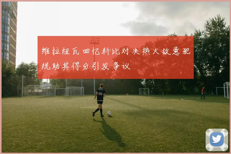 维拉纽瓦回忆科比对决热火故意犯规助其得分引发争议