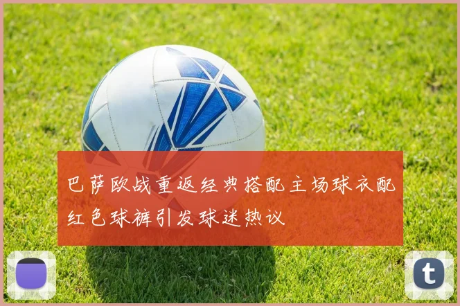 巴萨欧战重返经典搭配主场球衣配红色球裤引发球迷热议