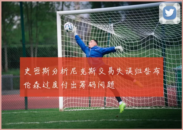 史密斯分析尼克斯交易失误归咎布伦森过度付出筹码问题