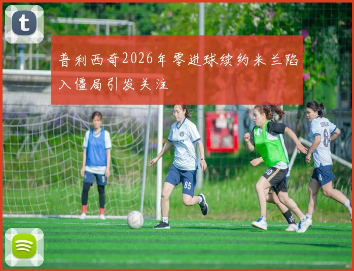 普利西奇2026年零进球续约米兰陷入僵局引发关注
